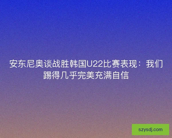 安东尼奥谈战胜韩国U22比赛表现:我们踢得几乎完美充满自信 安东尼奥谈战胜韩国U22比赛表现:我们踢得几乎完美充满自信