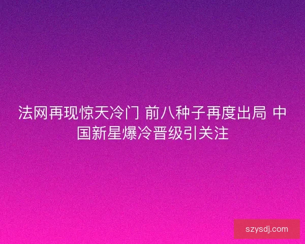 法网再现惊天冷门 前八种子再度出局 中国新星爆冷晋级引关注 法网再现惊天冷门 前八种子再度出局 中国新星爆冷晋级引关注