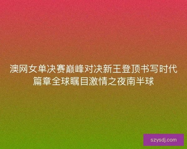 澳网女单决赛巅峰对决新王登顶书写时代篇章全球瞩目激情之夜南半球 澳网女单决赛巅峰对决新王登顶书写时代篇章全球瞩目激情之夜南半球