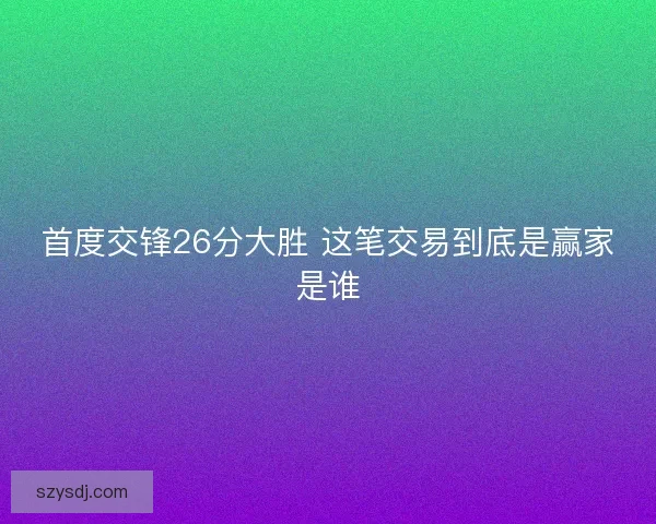 首度交锋26分大胜 这笔交易到底是赢家是谁