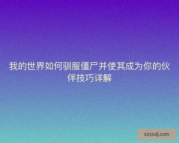 我的世界如何驯服僵尸并使其成为你的伙伴技巧详解 我的世界如何驯服僵尸并使其成为你的伙伴技巧详解