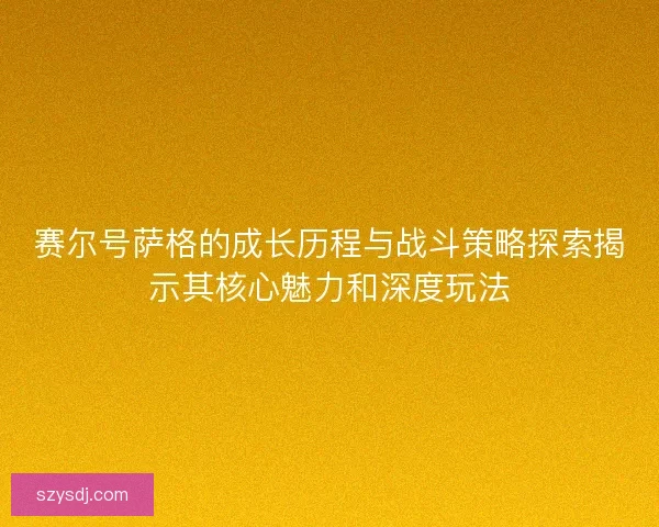 赛尔号萨格的成长历程与战斗策略探索揭示其核心魅力和深度玩法