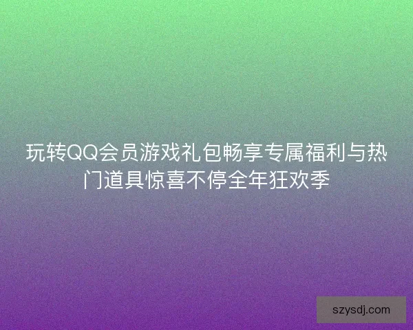 玩转QQ会员游戏礼包畅享专属福利与热门道具惊喜不停全年狂欢季