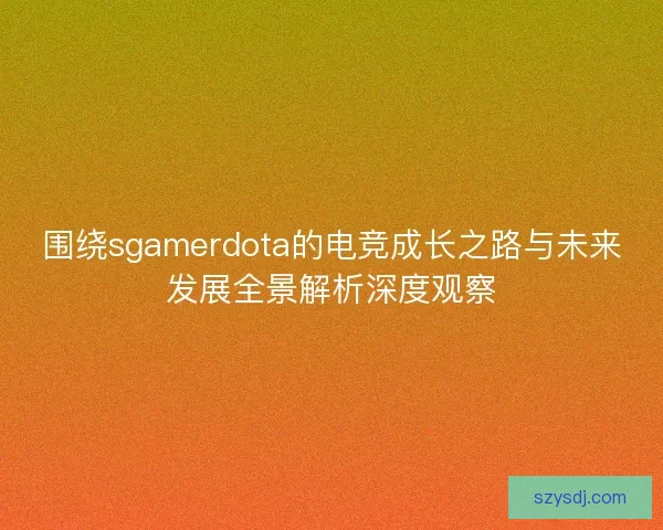 围绕sgamerdota的电竞成长之路与未来发展全景解析深度观察 围绕sgamerdota的电竞成长之路与未来发展全景解析深度观察