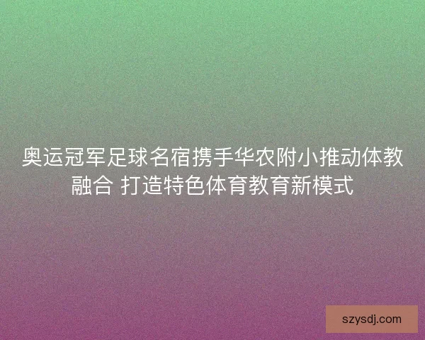 奥运冠军足球名宿携手华农附小推动体教融合 打造特色体育教育新模式
