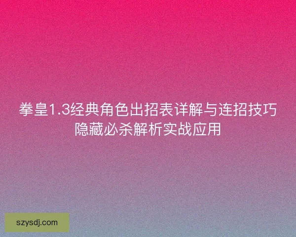 拳皇1.3经典角色出招表详解与连招技巧隐藏必杀解析实战应用 拳皇1.3经典角色出招表详解与连招技巧隐藏必杀解析实战应用