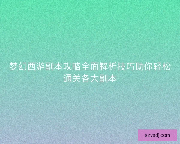 梦幻西游副本攻略全面解析技巧助你轻松通关各大副本 梦幻西游副本攻略全面解析技巧助你轻松通关各大副本