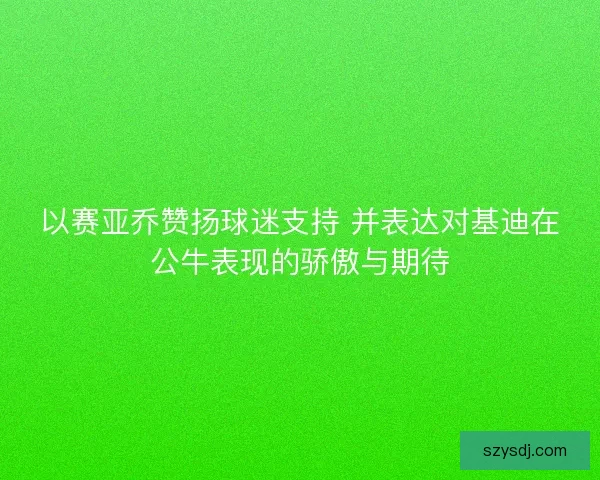 以赛亚乔赞扬球迷支持 并表达对基迪在公牛表现的骄傲与期待