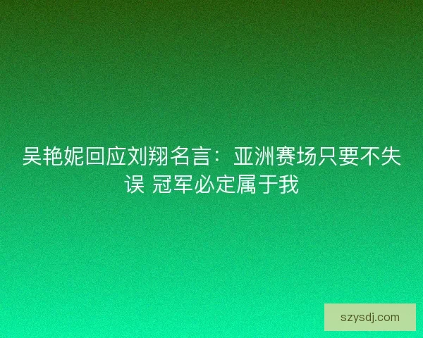 吴艳妮回应刘翔名言：亚洲赛场只要不失误 冠军必定属于我