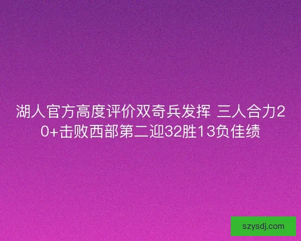 湖人官方高度评价双奇兵发挥 三人合力20+击败西部第二迎32胜13负佳绩