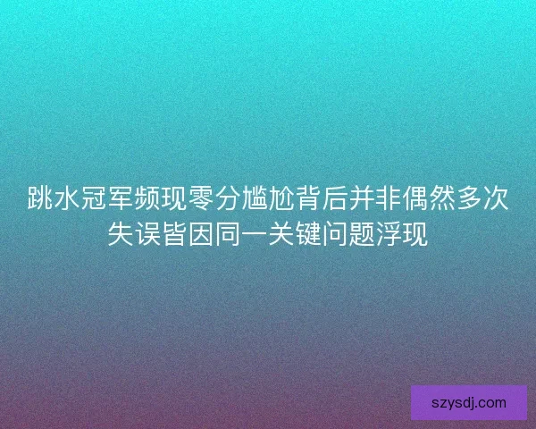 跳水冠军频现零分尴尬背后并非偶然多次失误皆因同一关键问题浮现