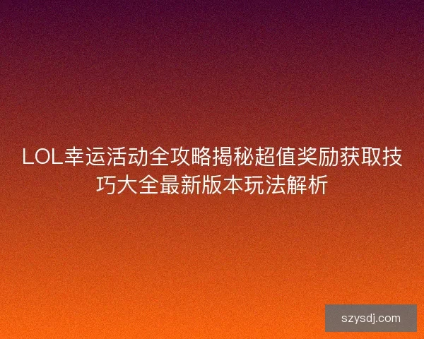 LOL幸运活动全攻略揭秘超值奖励获取技巧大全最新版本玩法解析