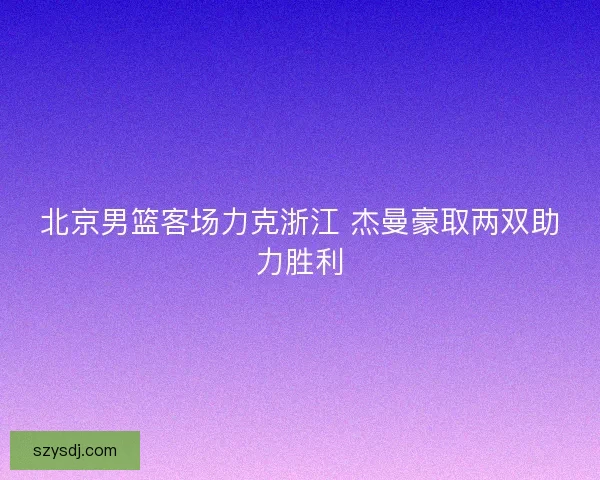 北京男篮客场力克浙江 杰曼豪取两双助力胜利