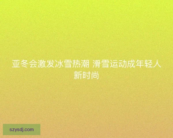 亚冬会激发冰雪热潮 滑雪运动成年轻人新时尚 亚冬会激发冰雪热潮 滑雪运动成年轻人新时尚
