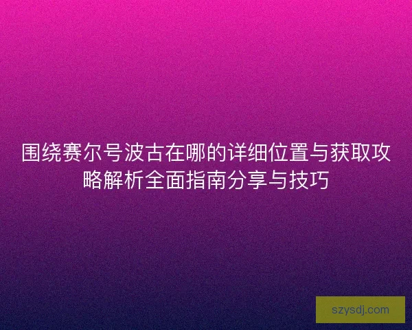 围绕赛尔号波古在哪的详细位置与获取攻略解析全面指南分享与技巧