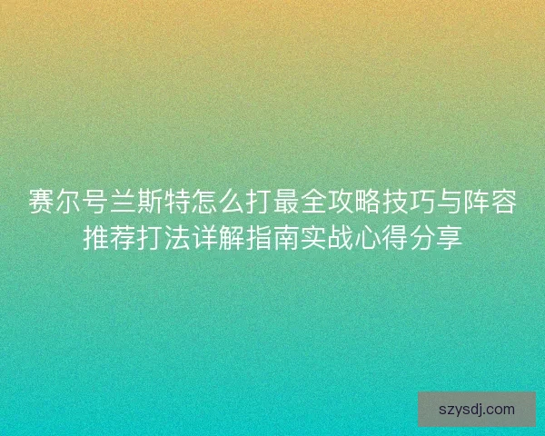 赛尔号兰斯特怎么打最全攻略技巧与阵容推荐打法详解指南实战心得分享