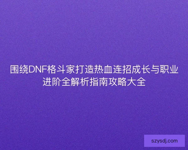 围绕DNF格斗家打造热血连招成长与职业进阶全解析指南攻略大全 围绕DNF格斗家打造热血连招成长与职业进阶全解析指南攻略大全