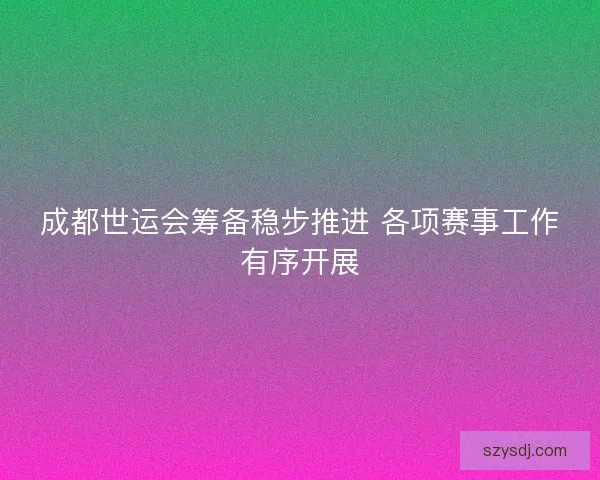 成都世运会筹备稳步推进 各项赛事工作有序开展 成都世运会筹备稳步推进 各项赛事工作有序开展