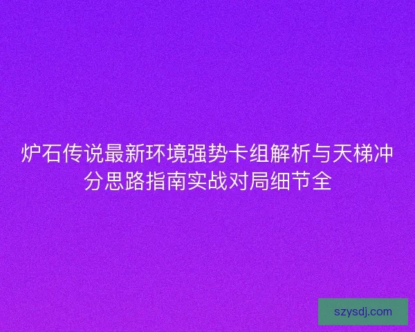 炉石传说最新环境强势卡组解析与天梯冲分思路指南实战对局细节全 炉石传说最新环境强势卡组解析与天梯冲分思路指南实战对局细节全