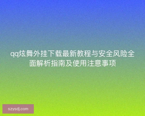 qq炫舞外挂下载最新教程与安全风险全面解析指南及使用注意事项