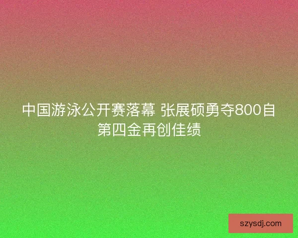 中国游泳公开赛落幕 张展硕勇夺800自第四金再创佳绩