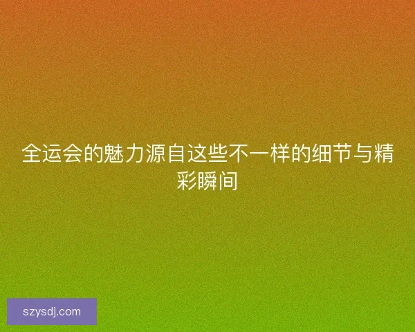 全运会的魅力源自这些不一样的细节与精彩瞬间 全运会的魅力源自这些不一样的细节与精彩瞬间