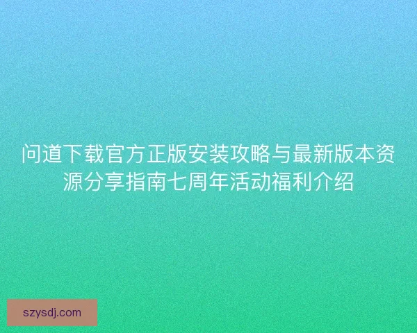 问道下载官方正版安装攻略与最新版本资源分享指南七周年活动福利介绍 问道下载官方正版安装攻略与最新版本资源分享指南七周年活动福利介绍