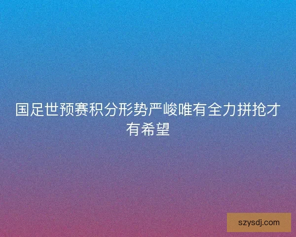 国足世预赛积分形势严峻唯有全力拼抢才有希望