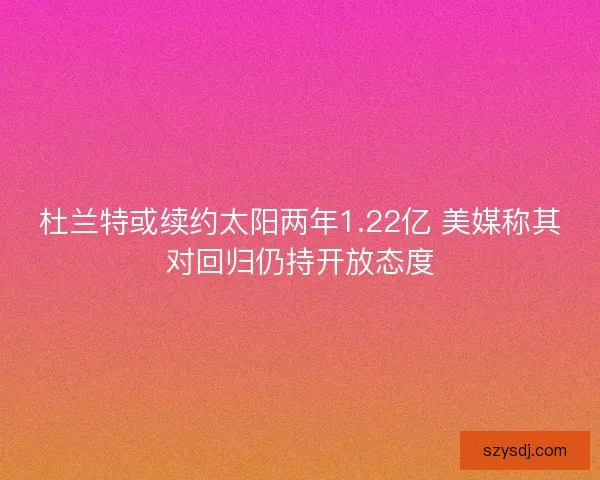 杜兰特或续约太阳两年1.22亿 美媒称其对回归仍持开放态度