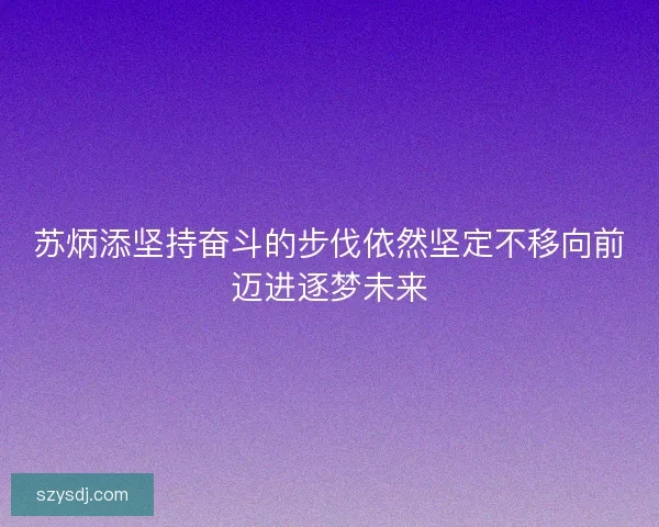 苏炳添坚持奋斗的步伐依然坚定不移向前迈进逐梦未来