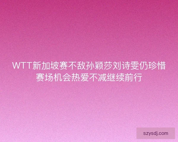 WTT新加坡赛不敌孙颖莎刘诗雯仍珍惜赛场机会热爱不减继续前行 WTT新加坡赛不敌孙颖莎刘诗雯仍珍惜赛场机会热爱不减继续前行