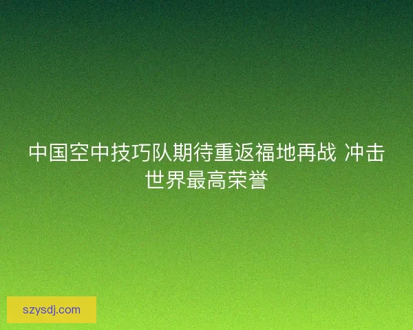 中国空中技巧队期待重返福地再战 冲击世界最高荣誉 中国空中技巧队期待重返福地再战 冲击世界最高荣誉