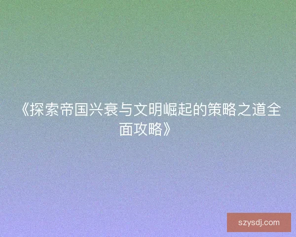 《探索帝国兴衰与文明崛起的策略之道全面攻略》 《探索帝国兴衰与文明崛起的策略之道全面攻略》