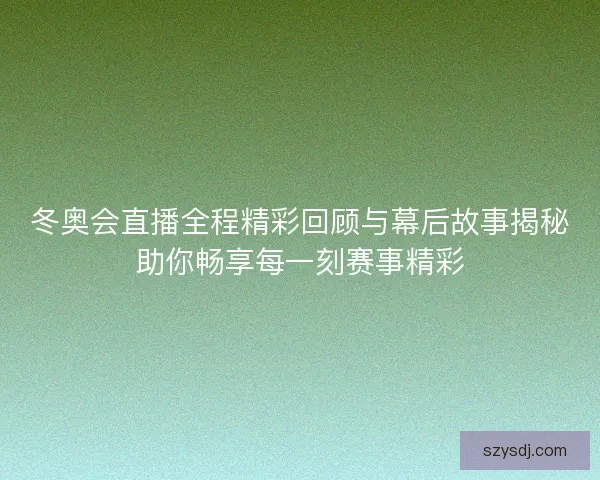 冬奥会直播全程精彩回顾与幕后故事揭秘助你畅享每一刻赛事精彩 冬奥会直播全程精彩回顾与幕后故事揭秘助你畅享每一刻赛事精彩