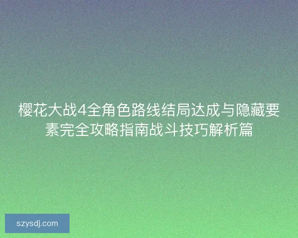 樱花大战4全角色路线结局达成与隐藏要素完全攻略指南战斗技巧解析篇