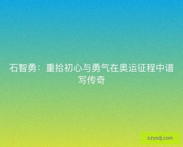 石智勇:重拾初心与勇气在奥运征程中谱写传奇 石智勇:重拾初心与勇气在奥运征程中谱写传奇