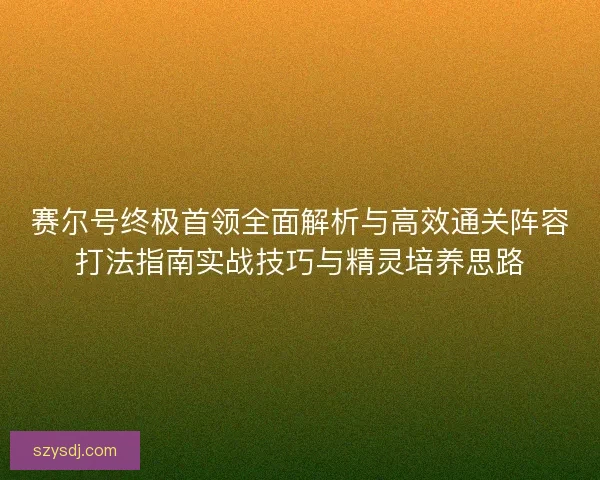 赛尔号终极首领全面解析与高效通关阵容打法指南实战技巧与精灵培养思路