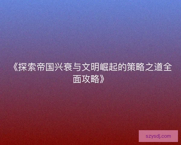 《探索帝国兴衰与文明崛起的策略之道全面攻略》 《探索帝国兴衰与文明崛起的策略之道全面攻略》