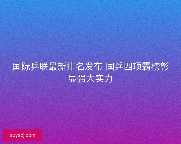 国际乒联最新排名发布 国乒四项霸榜彰显强大实力 国际乒联最新排名发布 国乒四项霸榜彰显强大实力